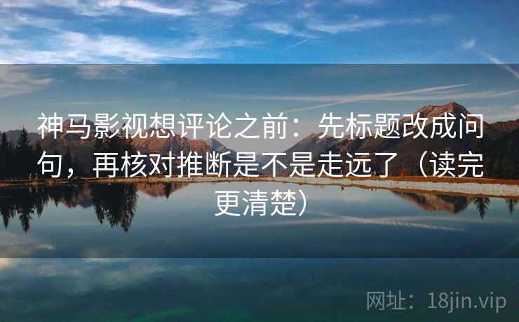 神马影视想评论之前：先标题改成问句，再核对推断是不是走远了（读完更清楚）