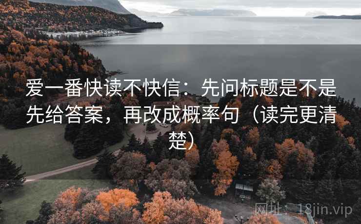 爱一番快读不快信：先问标题是不是先给答案，再改成概率句（读完更清楚）