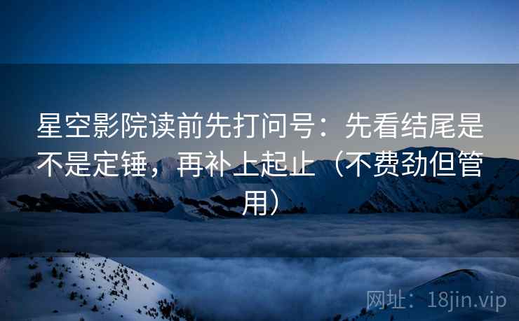 星空影院读前先打问号：先看结尾是不是定锤，再补上起止（不费劲但管用）