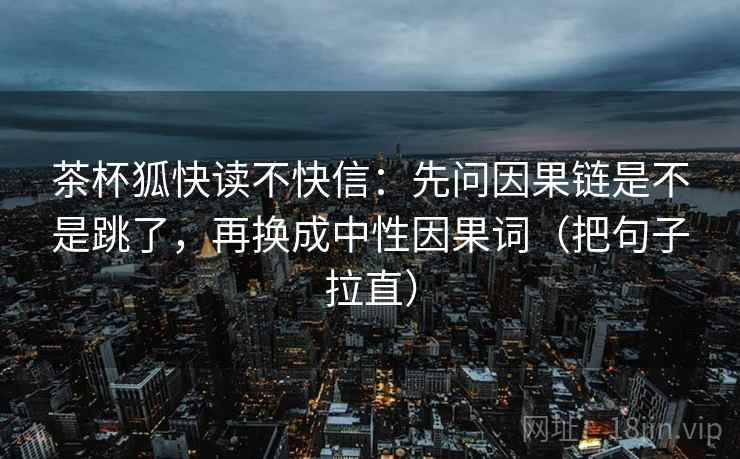 茶杯狐快读不快信：先问因果链是不是跳了，再换成中性因果词（把句子拉直）