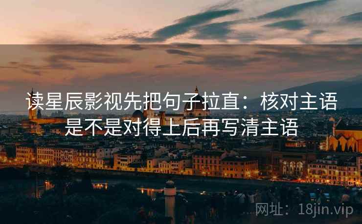 读星辰影视先把句子拉直：核对主语是不是对得上后再写清主语