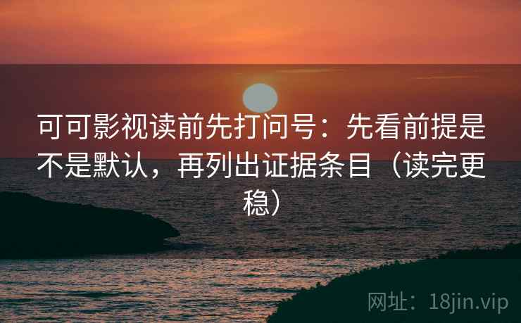 可可影视读前先打问号：先看前提是不是默认，再列出证据条目（读完更稳）