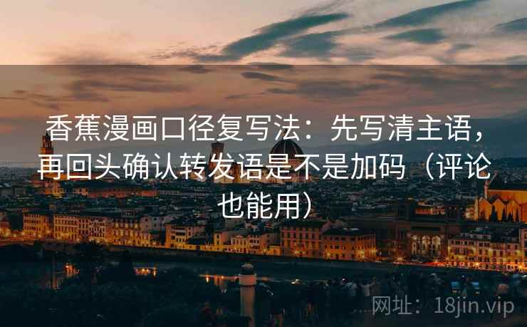 香蕉漫画口径复写法：先写清主语，再回头确认转发语是不是加码（评论也能用）