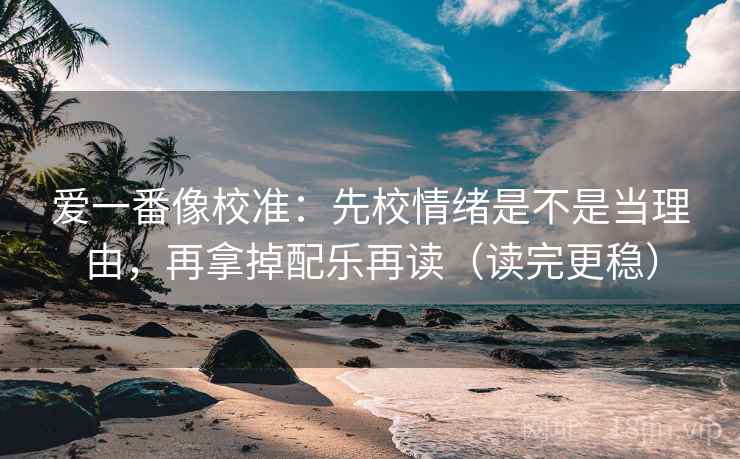爱一番像校准：先校情绪是不是当理由，再拿掉配乐再读（读完更稳）