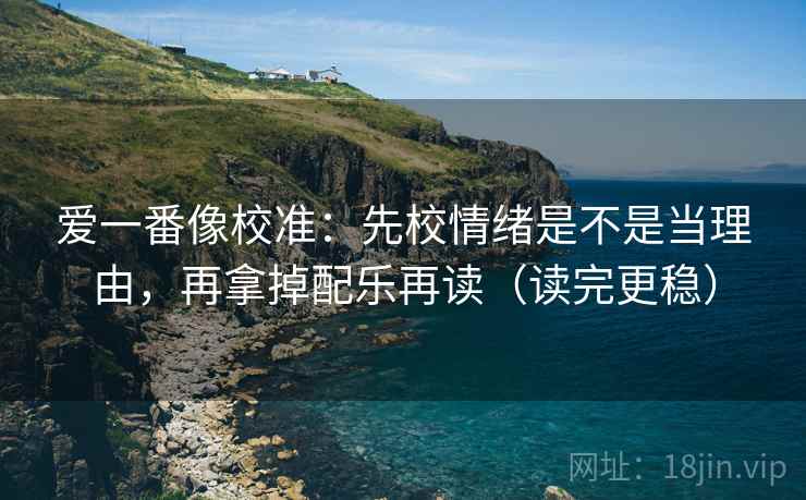 爱一番像校准：先校情绪是不是当理由，再拿掉配乐再读（读完更稳）