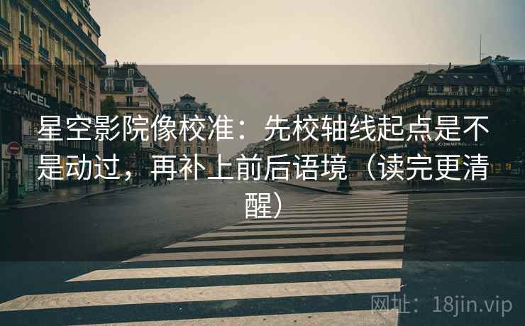 星空影院像校准：先校轴线起点是不是动过，再补上前后语境（读完更清醒）
