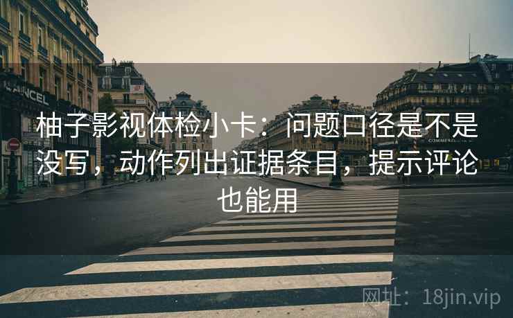 柚子影视体检小卡：问题口径是不是没写，动作列出证据条目，提示评论也能用