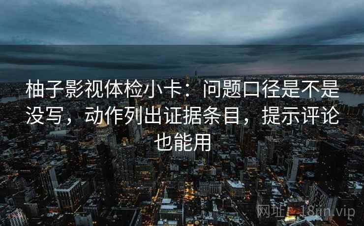 柚子影视体检小卡：问题口径是不是没写，动作列出证据条目，提示评论也能用