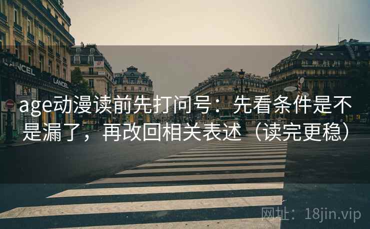 age动漫读前先打问号：先看条件是不是漏了，再改回相关表述（读完更稳）