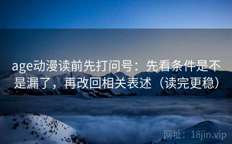 age动漫读前先打问号：先看条件是不是漏了，再改回相关表述（读完更稳）