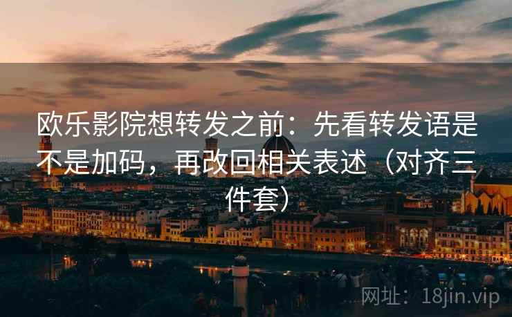 欧乐影院想转发之前：先看转发语是不是加码，再改回相关表述（对齐三件套）