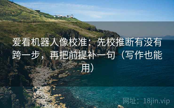 爱看机器人像校准：先校推断有没有跨一步，再把前提补一句（写作也能用）