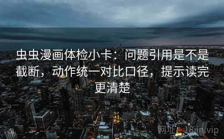 虫虫漫画体检小卡：问题引用是不是截断，动作统一对比口径，提示读完更清楚
