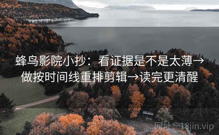 蜂鸟影院小抄：看证据是不是太薄→做按时间线重排剪辑→读完更清醒