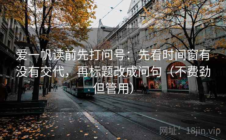 爱一帆读前先打问号：先看时间窗有没有交代，再标题改成问句（不费劲但管用）