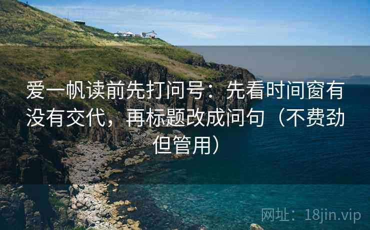 爱一帆读前先打问号：先看时间窗有没有交代，再标题改成问句（不费劲但管用）