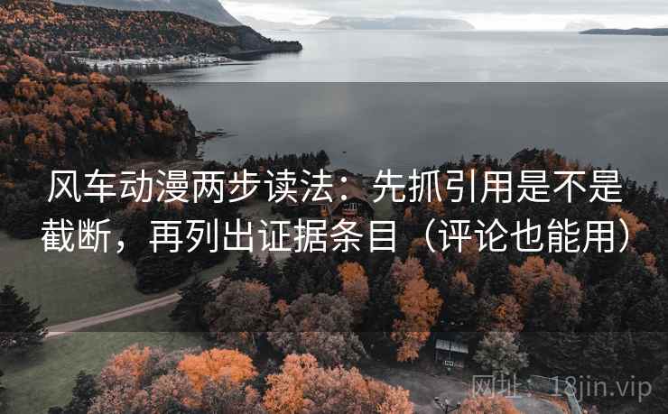 风车动漫两步读法：先抓引用是不是截断，再列出证据条目（评论也能用）