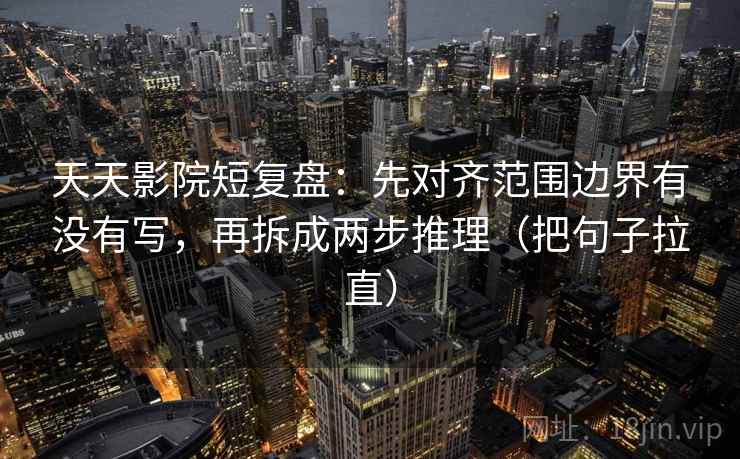 天天影院短复盘：先对齐范围边界有没有写，再拆成两步推理（把句子拉直）