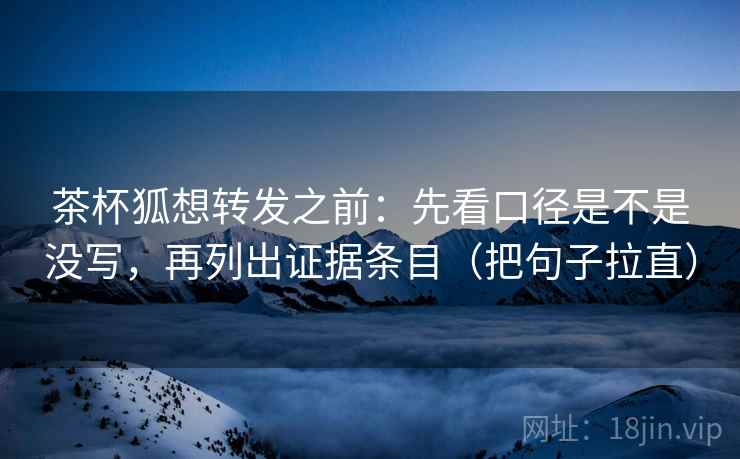 茶杯狐想转发之前：先看口径是不是没写，再列出证据条目（把句子拉直）