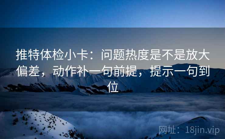 推特体检小卡：问题热度是不是放大偏差，动作补一句前提，提示一句到位