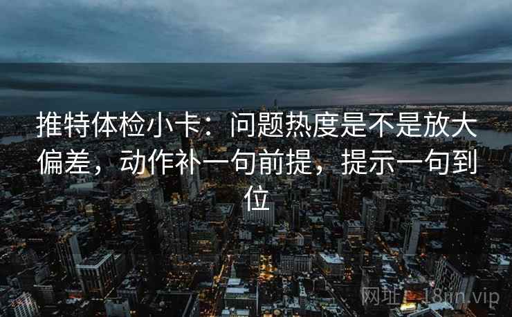 推特体检小卡：问题热度是不是放大偏差，动作补一句前提，提示一句到位