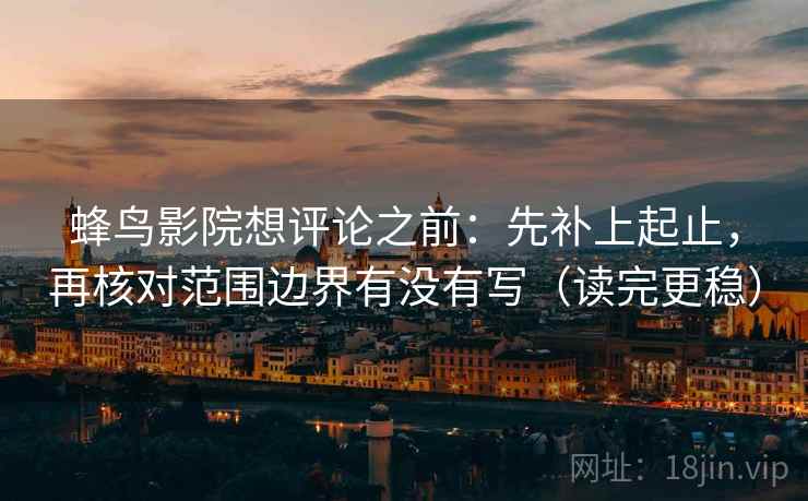 蜂鸟影院想评论之前：先补上起止，再核对范围边界有没有写（读完更稳）