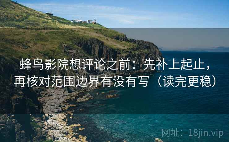 蜂鸟影院想评论之前：先补上起止，再核对范围边界有没有写（读完更稳）