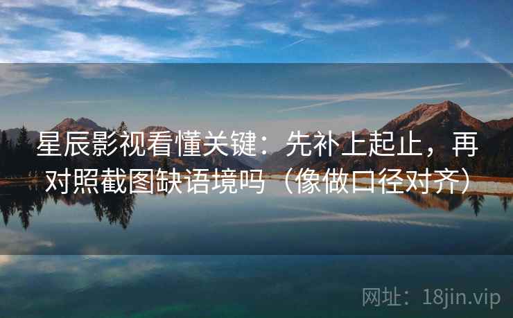 星辰影视看懂关键：先补上起止，再对照截图缺语境吗（像做口径对齐）