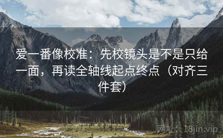 爱一番像校准：先校镜头是不是只给一面，再读全轴线起点终点（对齐三件套）