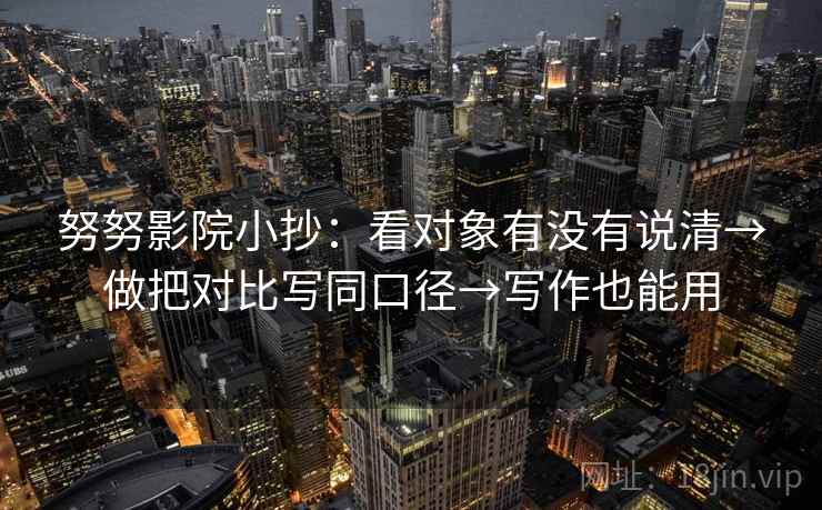 努努影院小抄：看对象有没有说清→做把对比写同口径→写作也能用
