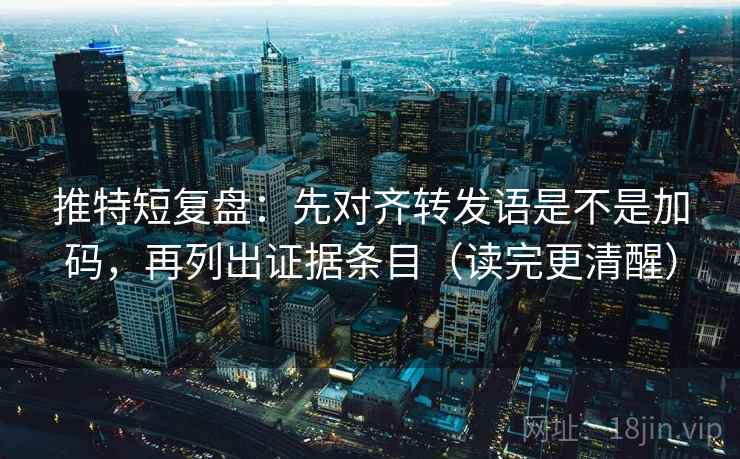 推特短复盘：先对齐转发语是不是加码，再列出证据条目（读完更清醒）