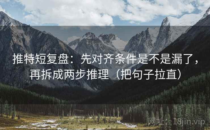 推特短复盘：先对齐条件是不是漏了，再拆成两步推理（把句子拉直）