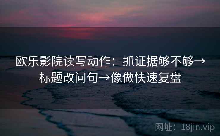 欧乐影院读写动作：抓证据够不够→标题改问句→像做快速复盘