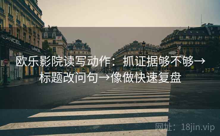 欧乐影院读写动作：抓证据够不够→标题改问句→像做快速复盘