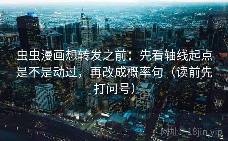 虫虫漫画想转发之前：先看轴线起点是不是动过，再改成概率句（读前先打问号）
