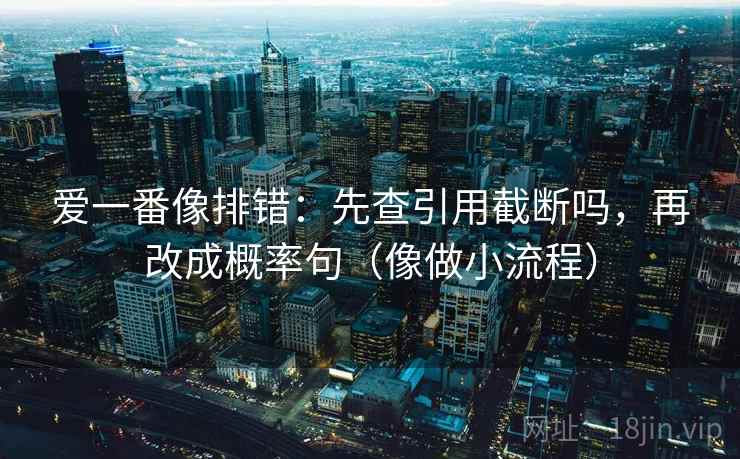 爱一番像排错：先查引用截断吗，再改成概率句（像做小流程）