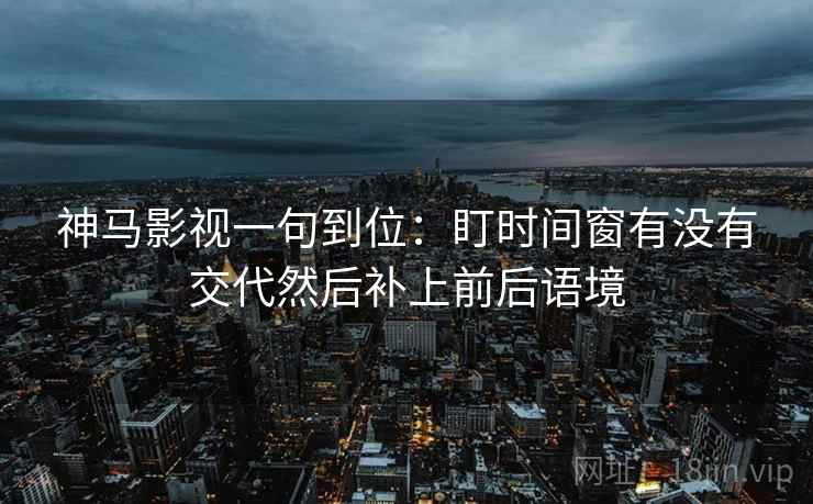 神马影视一句到位：盯时间窗有没有交代然后补上前后语境