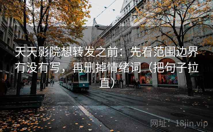 天天影院想转发之前：先看范围边界有没有写，再删掉情绪词（把句子拉直）
