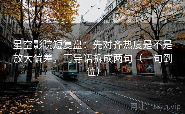 星空影院短复盘：先对齐热度是不是放大偏差，再导语拆成两句（一句到位）