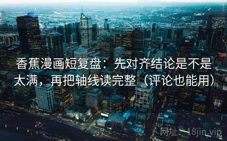 香蕉漫画短复盘：先对齐结论是不是太满，再把轴线读完整（评论也能用）