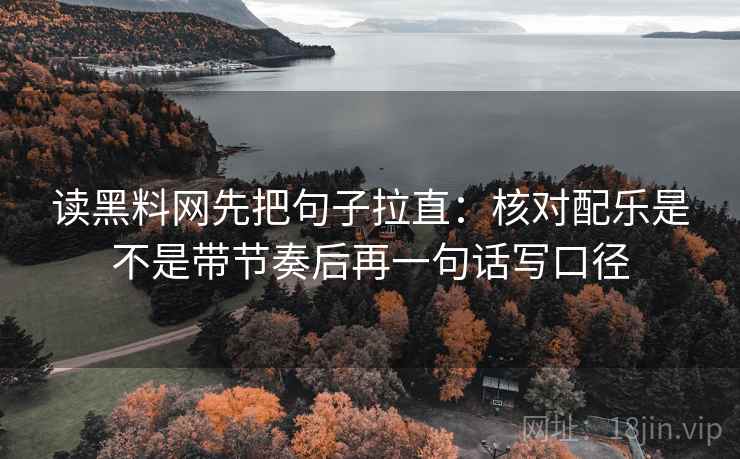 读黑料网先把句子拉直：核对配乐是不是带节奏后再一句话写口径