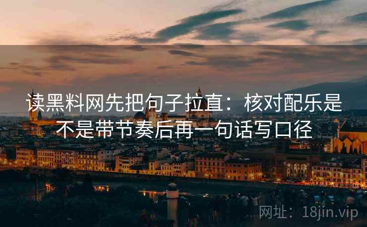 读黑料网先把句子拉直：核对配乐是不是带节奏后再一句话写口径