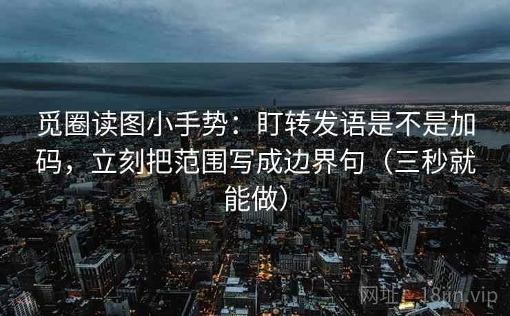 觅圈读图小手势：盯转发语是不是加码，立刻把范围写成边界句（三秒就能做）
