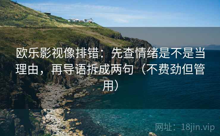 欧乐影视像排错：先查情绪是不是当理由，再导语拆成两句（不费劲但管用）