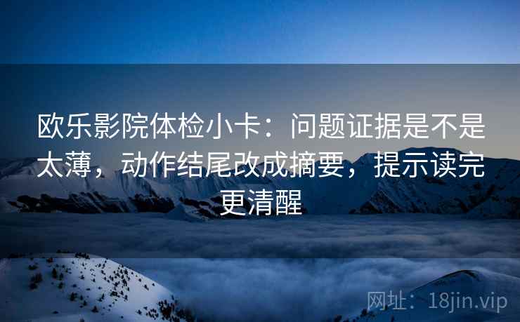 欧乐影院体检小卡：问题证据是不是太薄，动作结尾改成摘要，提示读完更清醒