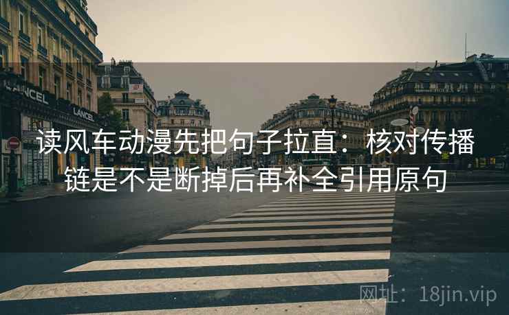 读风车动漫先把句子拉直：核对传播链是不是断掉后再补全引用原句