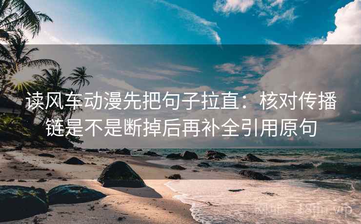 读风车动漫先把句子拉直：核对传播链是不是断掉后再补全引用原句
