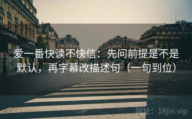 爱一番快读不快信：先问前提是不是默认，再字幕改描述句（一句到位）