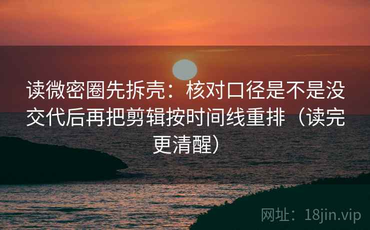 读微密圈先拆壳：核对口径是不是没交代后再把剪辑按时间线重排（读完更清醒）