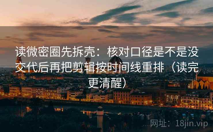 读微密圈先拆壳：核对口径是不是没交代后再把剪辑按时间线重排（读完更清醒）